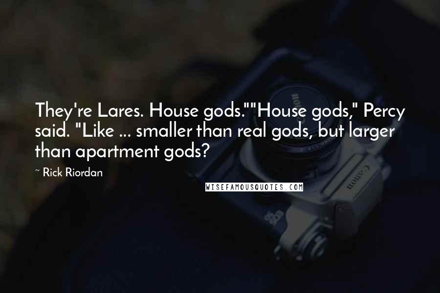 Rick Riordan Quotes: They're Lares. House gods.""House gods," Percy said. "Like ... smaller than real gods, but larger than apartment gods?