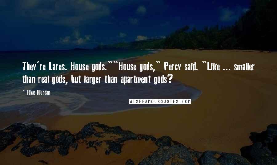Rick Riordan Quotes: They're Lares. House gods.""House gods," Percy said. "Like ... smaller than real gods, but larger than apartment gods?