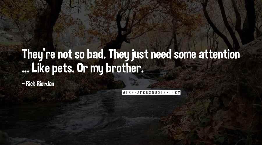 Rick Riordan Quotes: They're not so bad. They just need some attention ... Like pets. Or my brother.