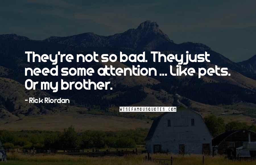 Rick Riordan Quotes: They're not so bad. They just need some attention ... Like pets. Or my brother.