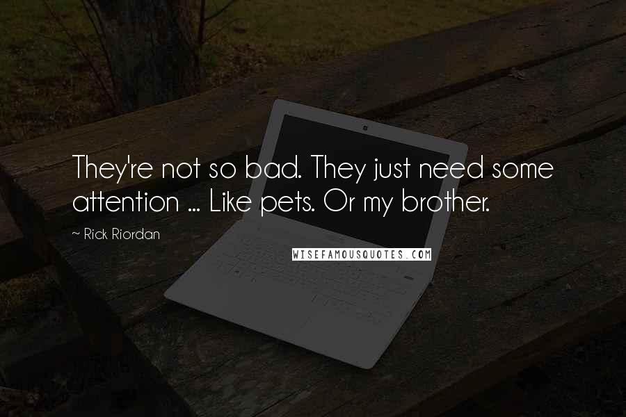 Rick Riordan Quotes: They're not so bad. They just need some attention ... Like pets. Or my brother.