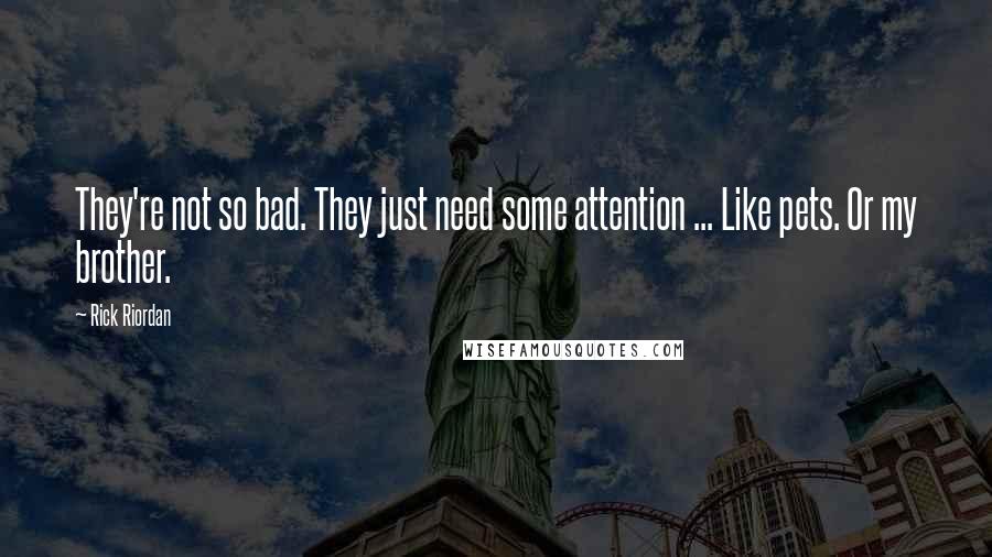 Rick Riordan Quotes: They're not so bad. They just need some attention ... Like pets. Or my brother.