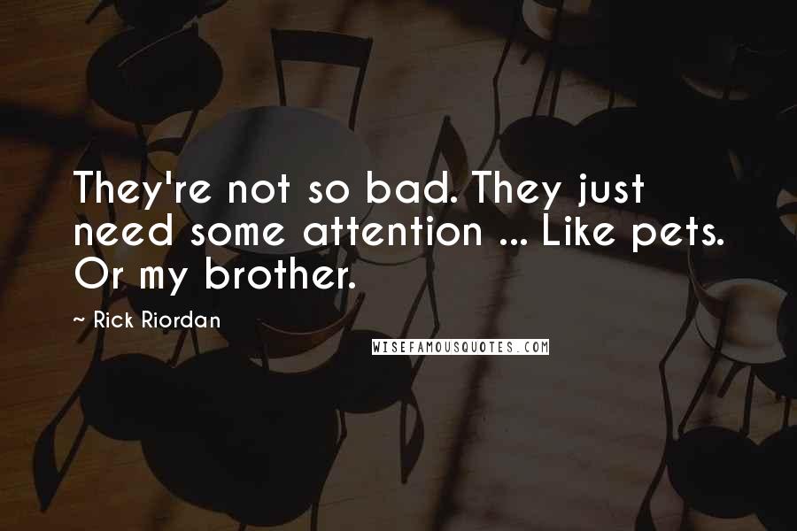 Rick Riordan Quotes: They're not so bad. They just need some attention ... Like pets. Or my brother.