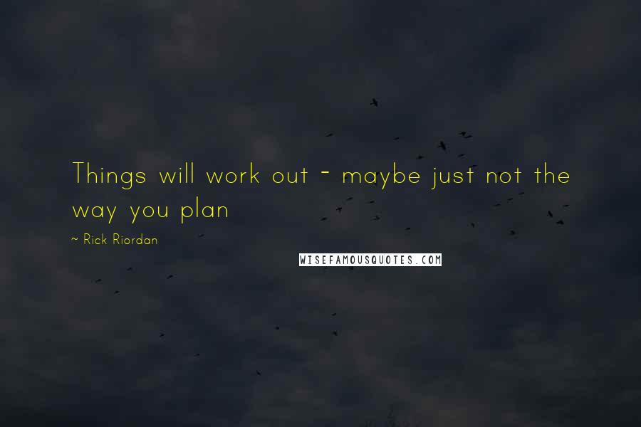 Rick Riordan Quotes: Things will work out - maybe just not the way you plan