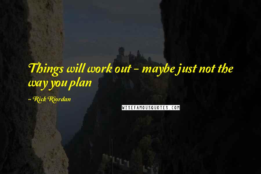 Rick Riordan Quotes: Things will work out - maybe just not the way you plan