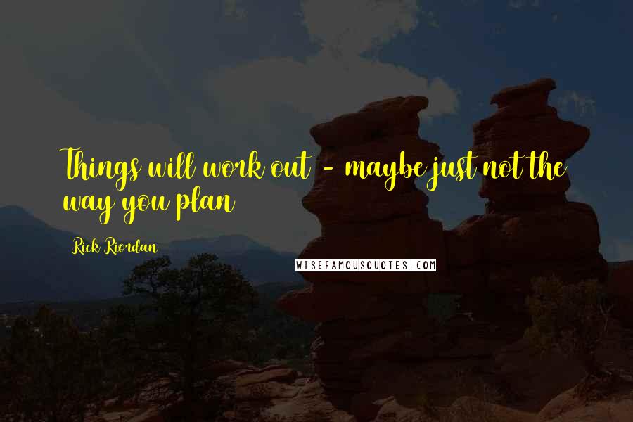 Rick Riordan Quotes: Things will work out - maybe just not the way you plan