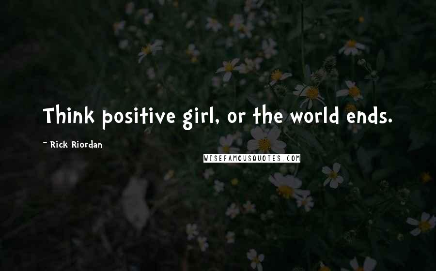 Rick Riordan Quotes: Think positive girl, or the world ends.