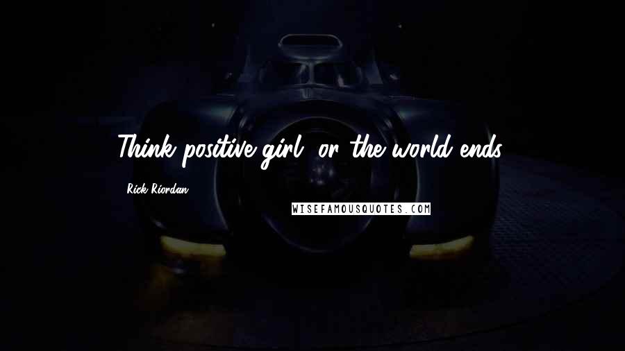 Rick Riordan Quotes: Think positive girl, or the world ends.