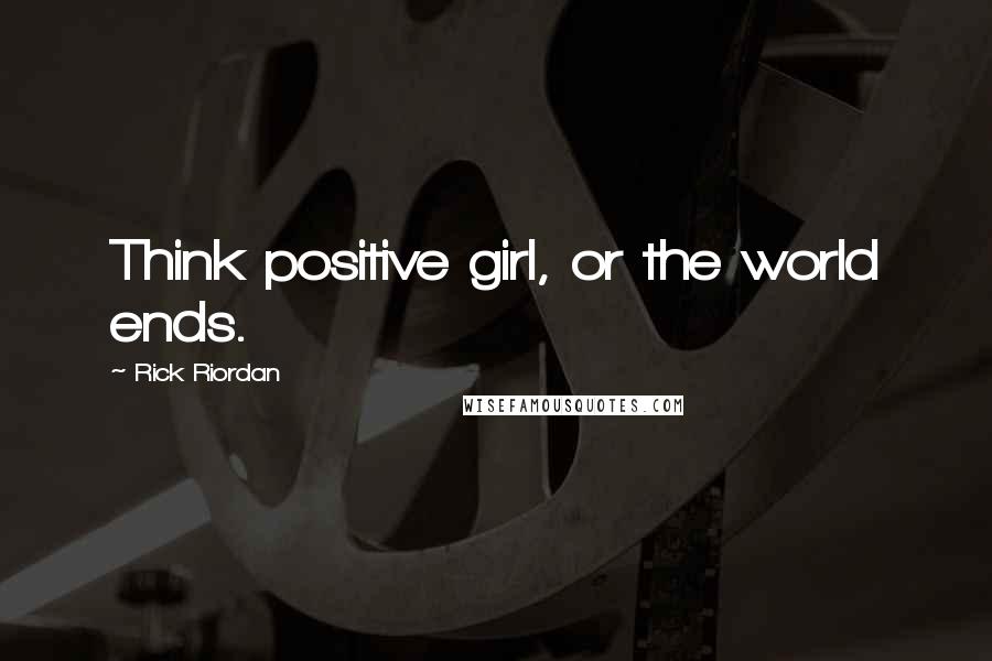 Rick Riordan Quotes: Think positive girl, or the world ends.