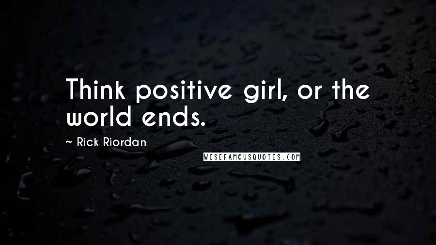 Rick Riordan Quotes: Think positive girl, or the world ends.