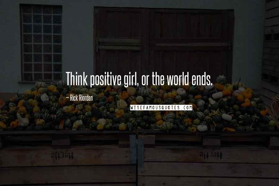 Rick Riordan Quotes: Think positive girl, or the world ends.