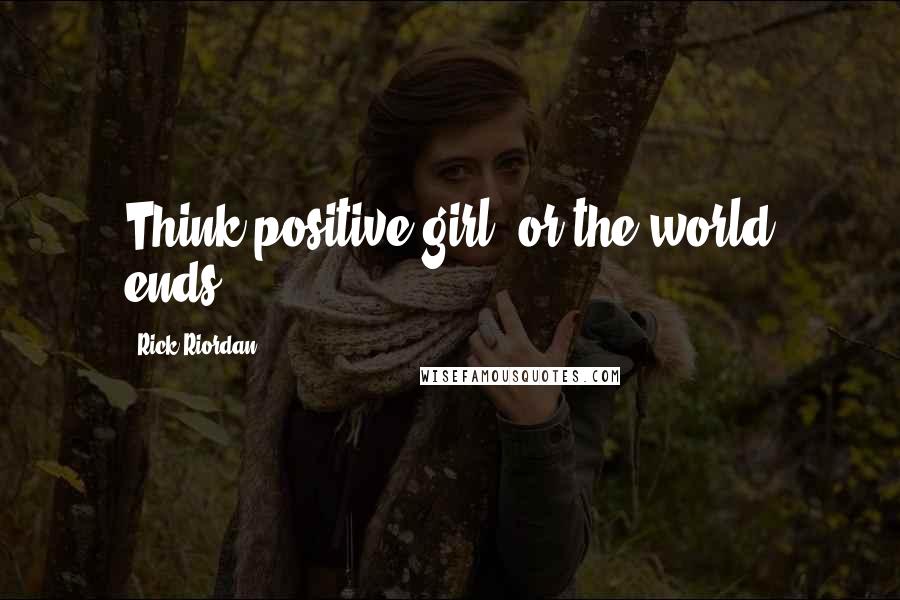 Rick Riordan Quotes: Think positive girl, or the world ends.