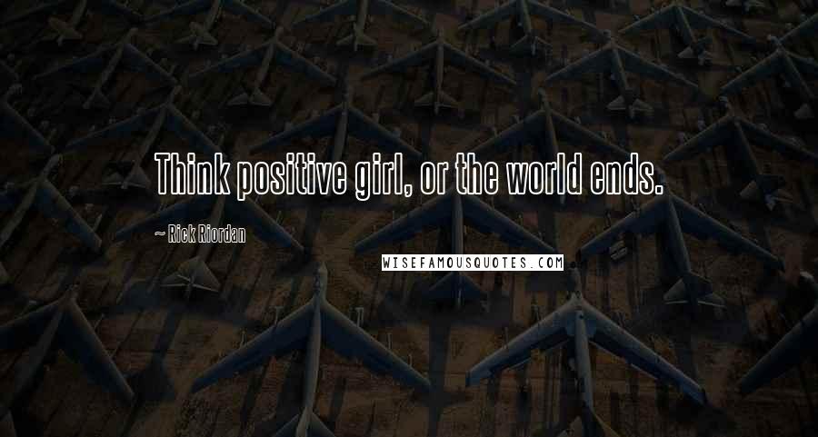 Rick Riordan Quotes: Think positive girl, or the world ends.