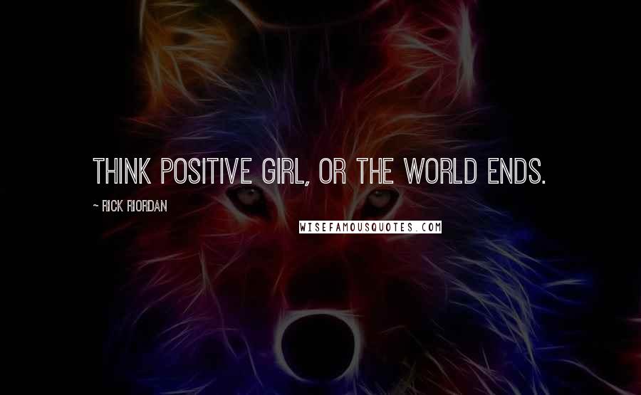 Rick Riordan Quotes: Think positive girl, or the world ends.