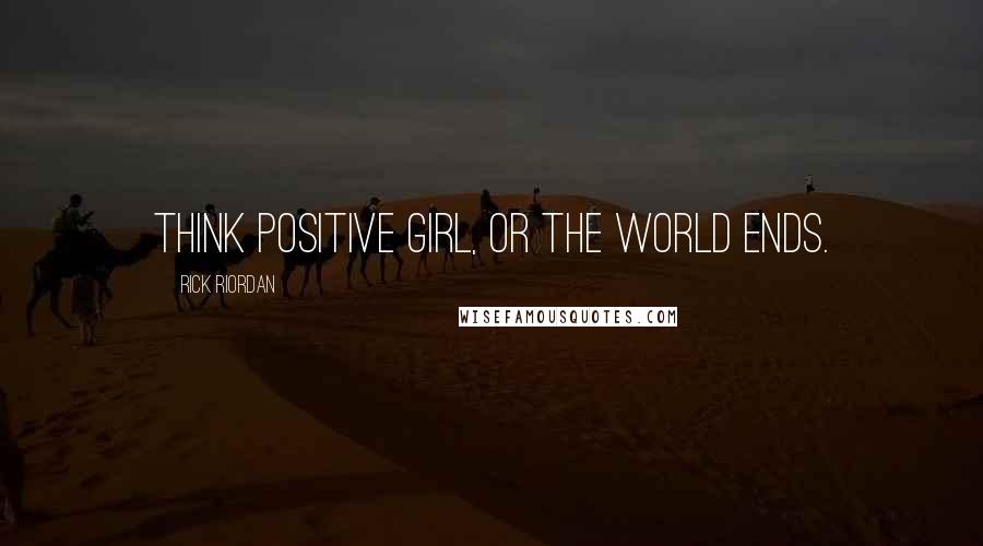 Rick Riordan Quotes: Think positive girl, or the world ends.