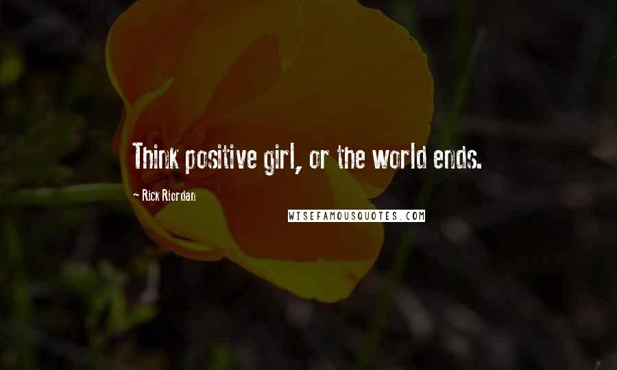 Rick Riordan Quotes: Think positive girl, or the world ends.