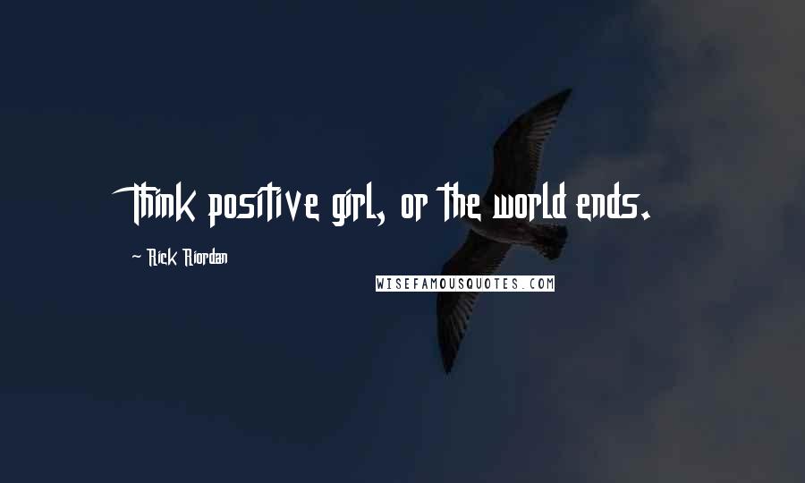 Rick Riordan Quotes: Think positive girl, or the world ends.