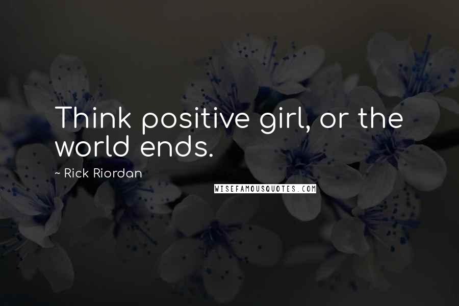 Rick Riordan Quotes: Think positive girl, or the world ends.