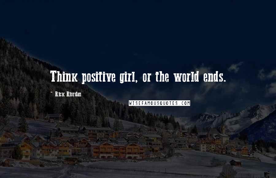 Rick Riordan Quotes: Think positive girl, or the world ends.