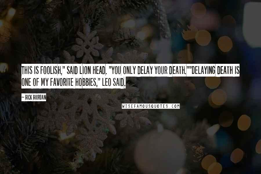 Rick Riordan Quotes: This is foolish," said Lion Head. "You only delay your death.""Delaying death is one of my favorite hobbies," Leo said.