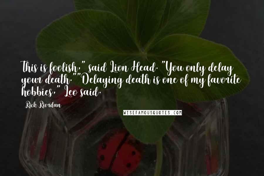 Rick Riordan Quotes: This is foolish," said Lion Head. "You only delay your death.""Delaying death is one of my favorite hobbies," Leo said.