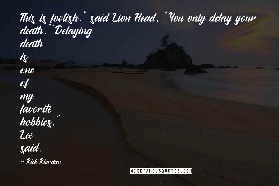 Rick Riordan Quotes: This is foolish," said Lion Head. "You only delay your death.""Delaying death is one of my favorite hobbies," Leo said.