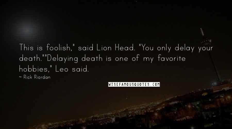Rick Riordan Quotes: This is foolish," said Lion Head. "You only delay your death.""Delaying death is one of my favorite hobbies," Leo said.