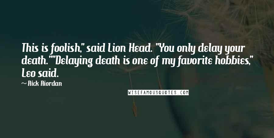 Rick Riordan Quotes: This is foolish," said Lion Head. "You only delay your death.""Delaying death is one of my favorite hobbies," Leo said.