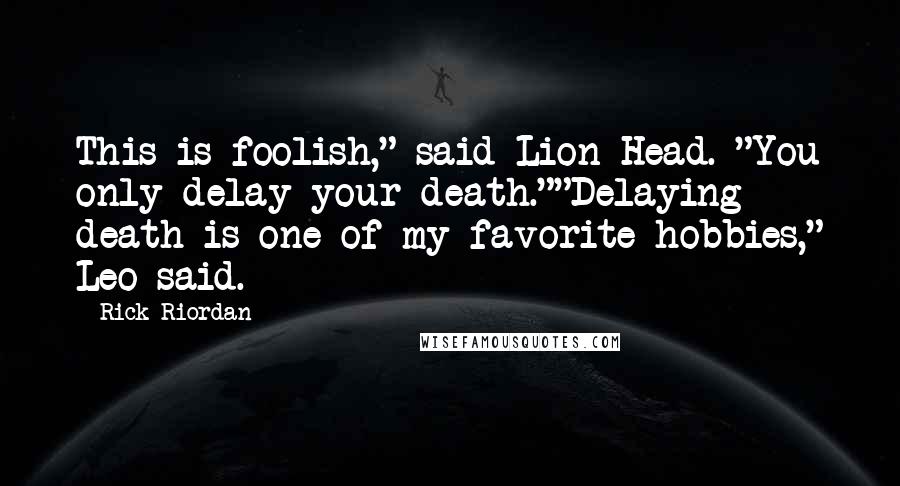 Rick Riordan Quotes: This is foolish," said Lion Head. "You only delay your death.""Delaying death is one of my favorite hobbies," Leo said.