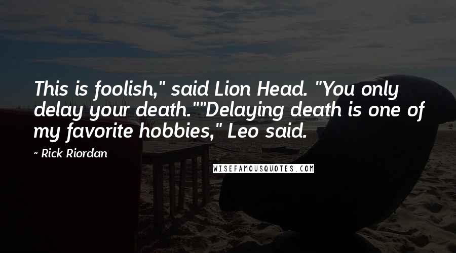 Rick Riordan Quotes: This is foolish," said Lion Head. "You only delay your death.""Delaying death is one of my favorite hobbies," Leo said.
