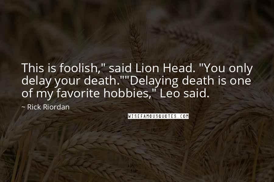 Rick Riordan Quotes: This is foolish," said Lion Head. "You only delay your death.""Delaying death is one of my favorite hobbies," Leo said.