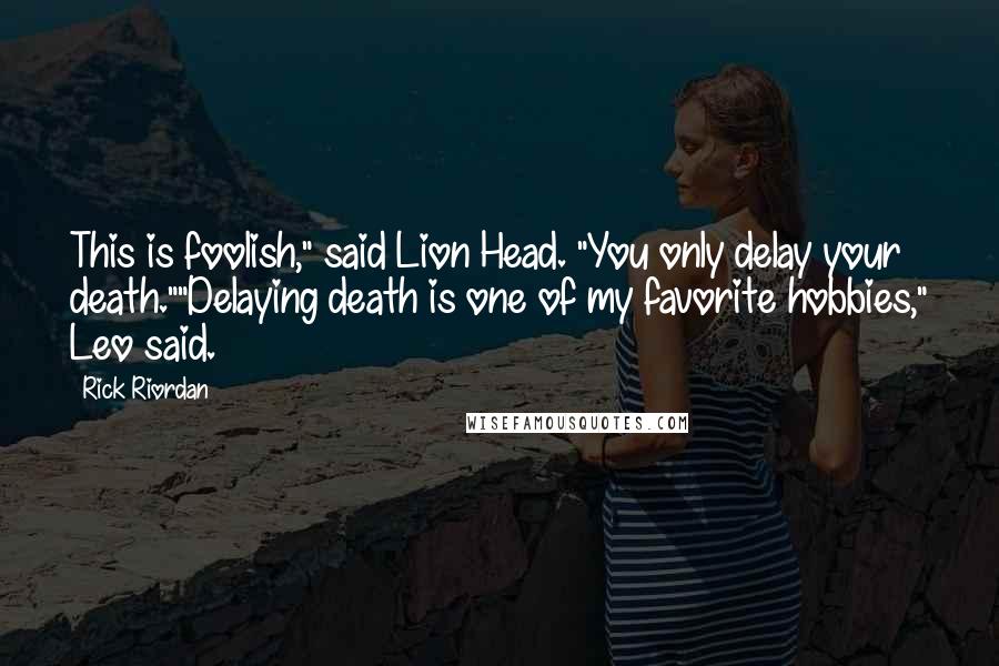 Rick Riordan Quotes: This is foolish," said Lion Head. "You only delay your death.""Delaying death is one of my favorite hobbies," Leo said.