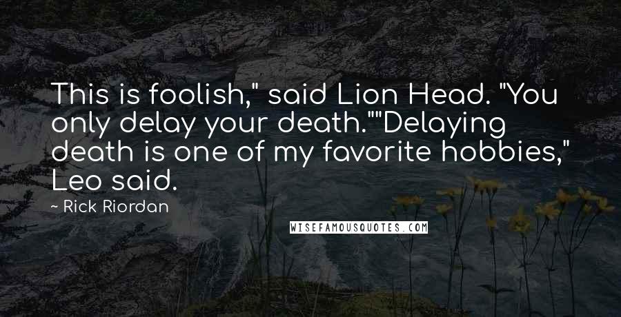 Rick Riordan Quotes: This is foolish," said Lion Head. "You only delay your death.""Delaying death is one of my favorite hobbies," Leo said.