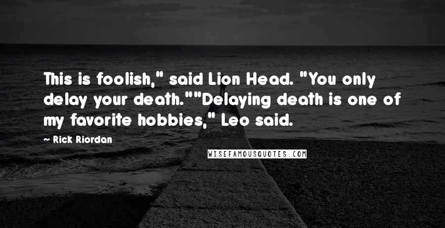 Rick Riordan Quotes: This is foolish," said Lion Head. "You only delay your death.""Delaying death is one of my favorite hobbies," Leo said.