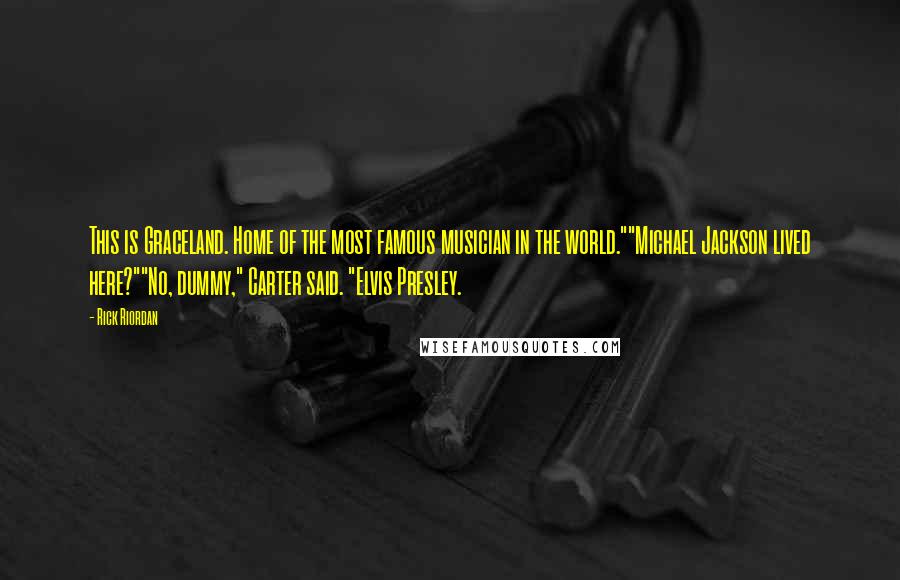 Rick Riordan Quotes: This is Graceland. Home of the most famous musician in the world.""Michael Jackson lived here?""No, dummy," Carter said. "Elvis Presley.