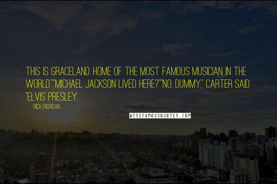 Rick Riordan Quotes: This is Graceland. Home of the most famous musician in the world.""Michael Jackson lived here?""No, dummy," Carter said. "Elvis Presley.