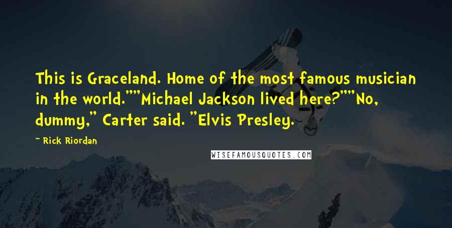 Rick Riordan Quotes: This is Graceland. Home of the most famous musician in the world.""Michael Jackson lived here?""No, dummy," Carter said. "Elvis Presley.