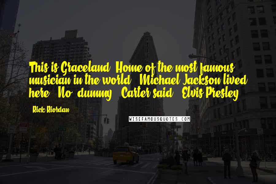 Rick Riordan Quotes: This is Graceland. Home of the most famous musician in the world.""Michael Jackson lived here?""No, dummy," Carter said. "Elvis Presley.