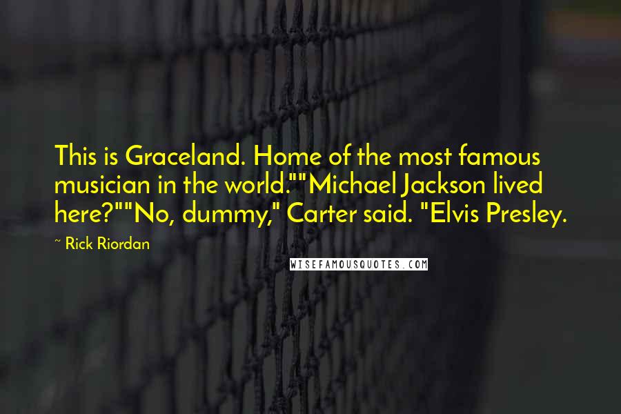 Rick Riordan Quotes: This is Graceland. Home of the most famous musician in the world.""Michael Jackson lived here?""No, dummy," Carter said. "Elvis Presley.