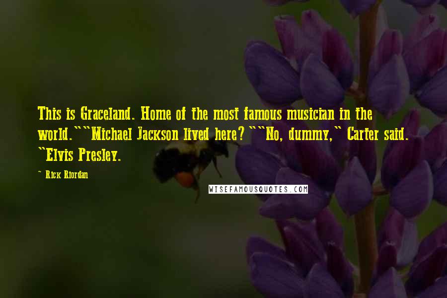 Rick Riordan Quotes: This is Graceland. Home of the most famous musician in the world.""Michael Jackson lived here?""No, dummy," Carter said. "Elvis Presley.