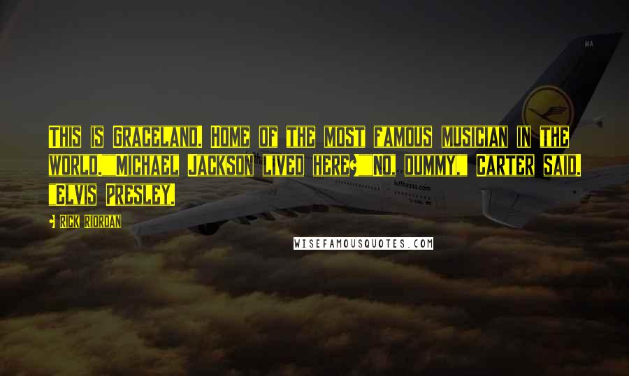 Rick Riordan Quotes: This is Graceland. Home of the most famous musician in the world.""Michael Jackson lived here?""No, dummy," Carter said. "Elvis Presley.