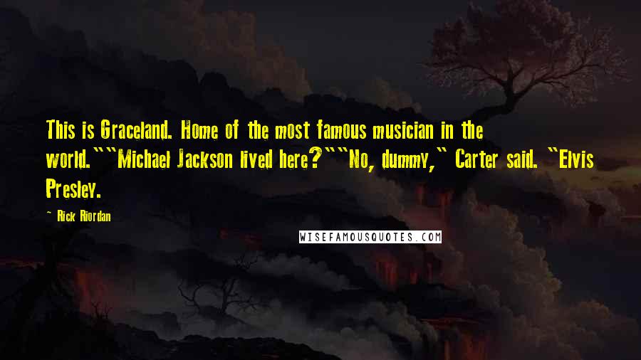 Rick Riordan Quotes: This is Graceland. Home of the most famous musician in the world.""Michael Jackson lived here?""No, dummy," Carter said. "Elvis Presley.