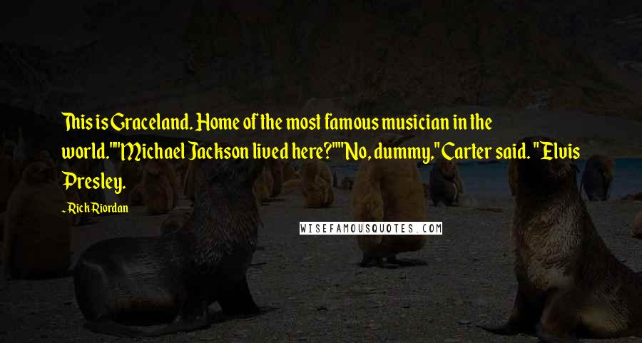 Rick Riordan Quotes: This is Graceland. Home of the most famous musician in the world.""Michael Jackson lived here?""No, dummy," Carter said. "Elvis Presley.