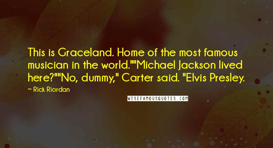 Rick Riordan Quotes: This is Graceland. Home of the most famous musician in the world.""Michael Jackson lived here?""No, dummy," Carter said. "Elvis Presley.