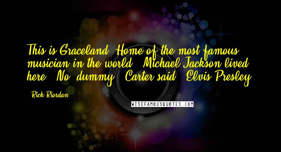 Rick Riordan Quotes: This is Graceland. Home of the most famous musician in the world.""Michael Jackson lived here?""No, dummy," Carter said. "Elvis Presley.