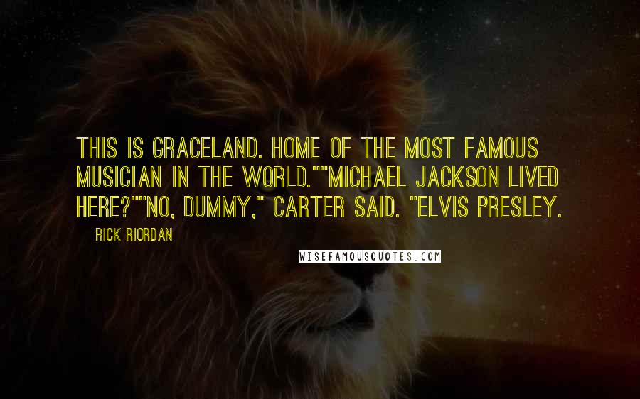 Rick Riordan Quotes: This is Graceland. Home of the most famous musician in the world.""Michael Jackson lived here?""No, dummy," Carter said. "Elvis Presley.