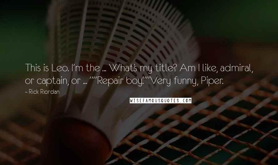 Rick Riordan Quotes: This is Leo. I'm the ... What's my title? Am I like, admiral, or captain, or ... ""Repair boy.""Very funny, Piper.