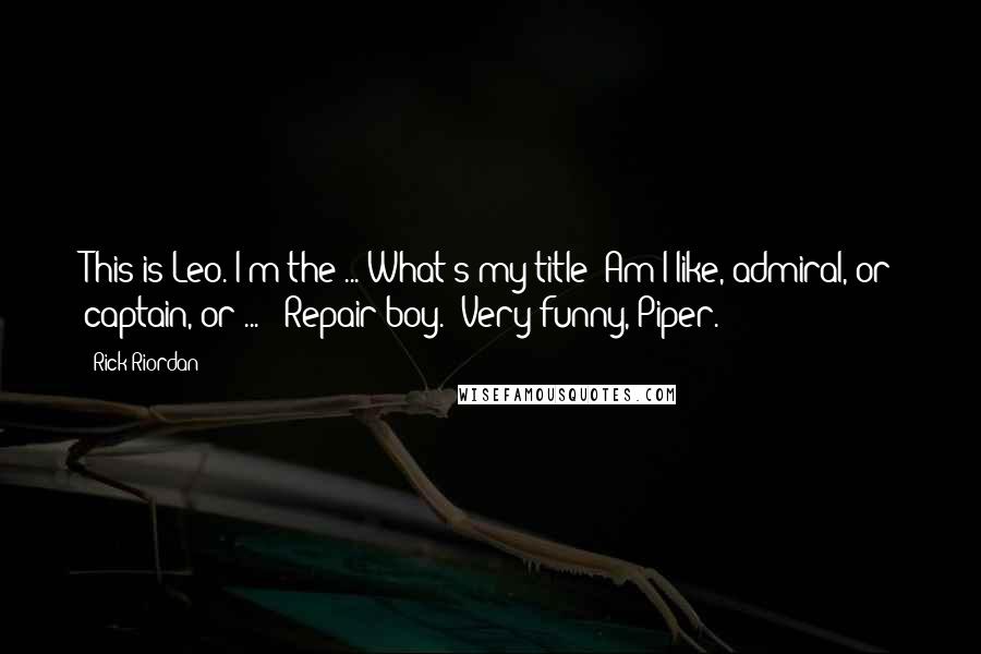 Rick Riordan Quotes: This is Leo. I'm the ... What's my title? Am I like, admiral, or captain, or ... ""Repair boy.""Very funny, Piper.