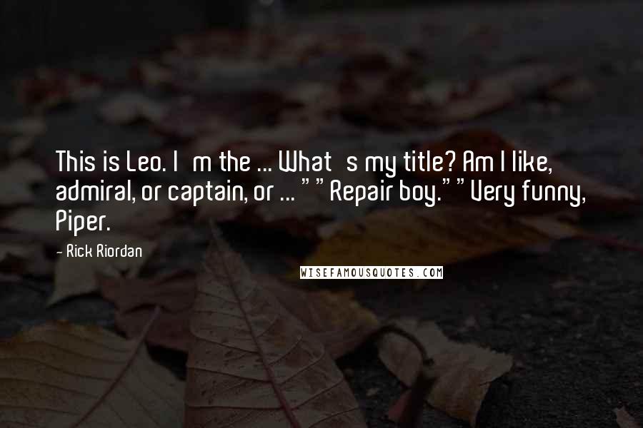 Rick Riordan Quotes: This is Leo. I'm the ... What's my title? Am I like, admiral, or captain, or ... ""Repair boy.""Very funny, Piper.