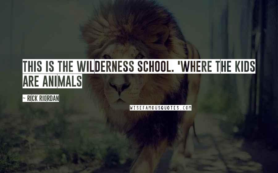 Rick Riordan Quotes: This is the Wilderness School. 'Where the Kids are animals